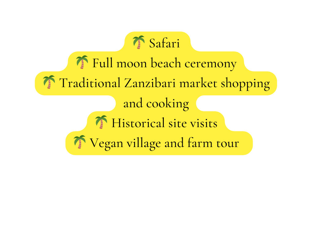 Safari Full moon beach ceremony Traditional Zanzibari market shopping and cooking Historical site visits Vegan village and farm tour